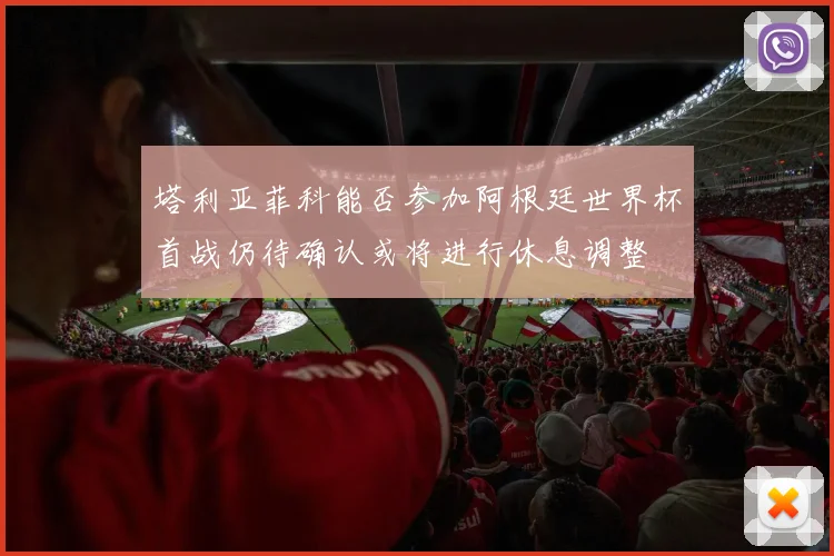 塔利亚菲科能否参加阿根廷世界杯首战仍待确认或将进行休息调整