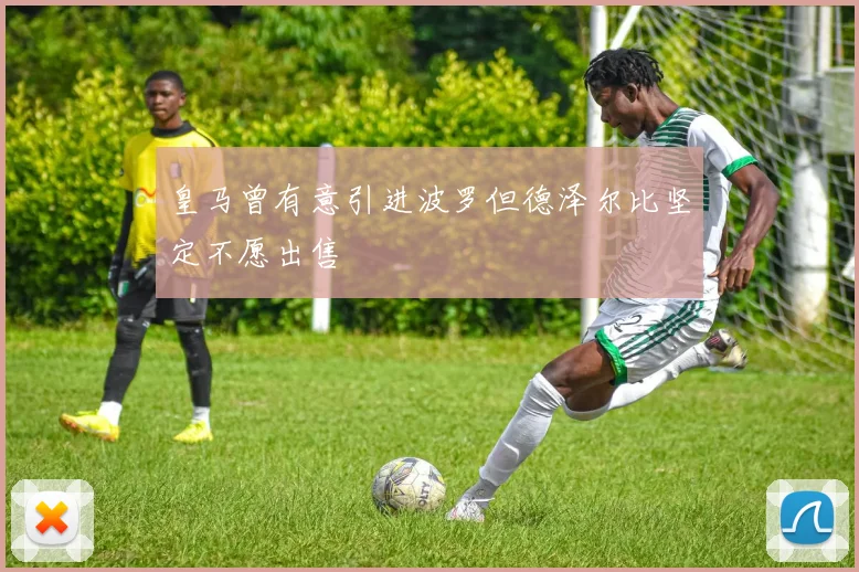 皇马曾有意引进波罗但德泽尔比坚定不愿出售
