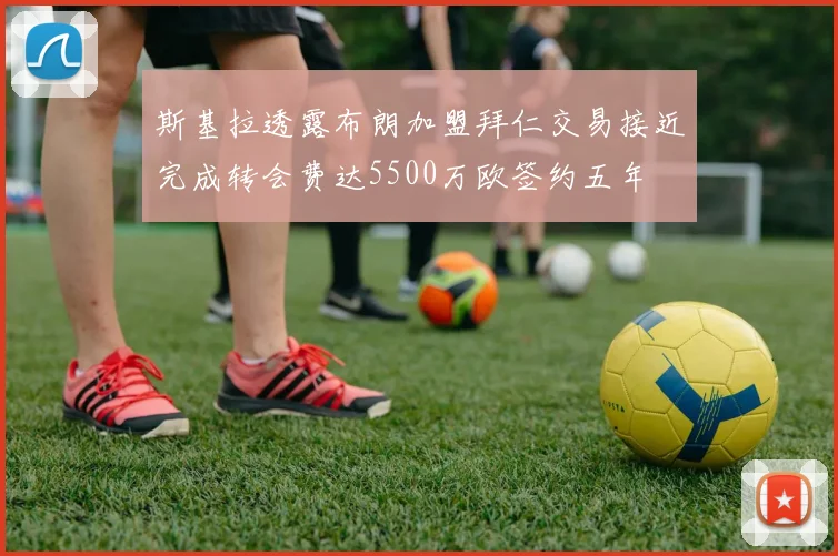 斯基拉透露布朗加盟拜仁交易接近完成转会费达5500万欧签约五年