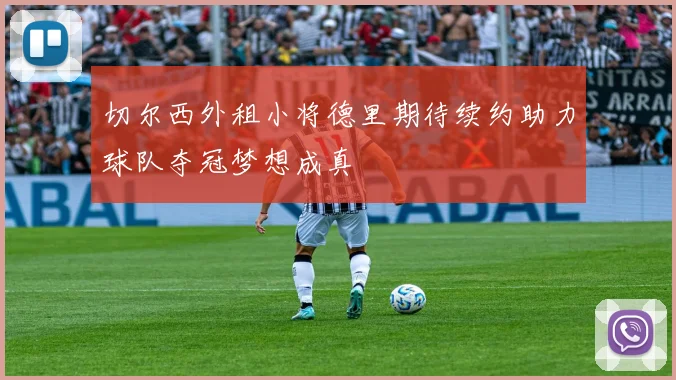 切尔西外租小将德里期待续约助力球队夺冠梦想成真