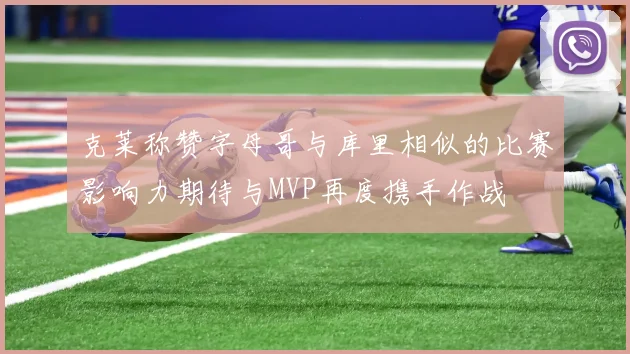 克莱称赞字母哥与库里相似的比赛影响力期待与MVP再度携手作战