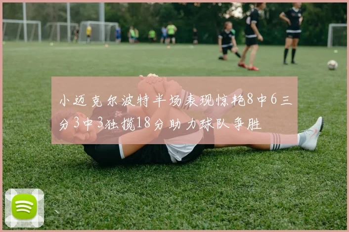 小迈克尔波特半场表现惊艳8中6三分3中3独揽18分助力球队争胜