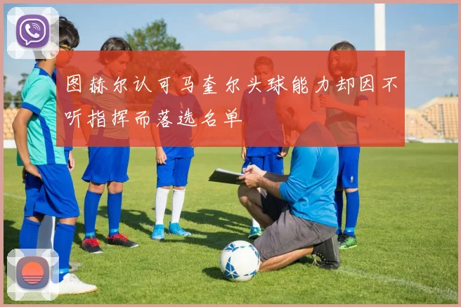 图赫尔认可马奎尔头球能力却因不听指挥而落选名单