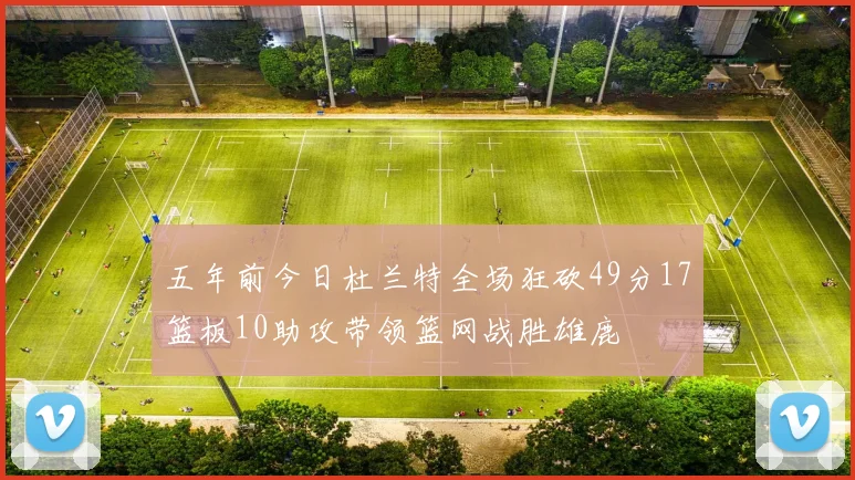 五年前今日杜兰特全场狂砍49分17篮板10助攻带领篮网战胜雄鹿