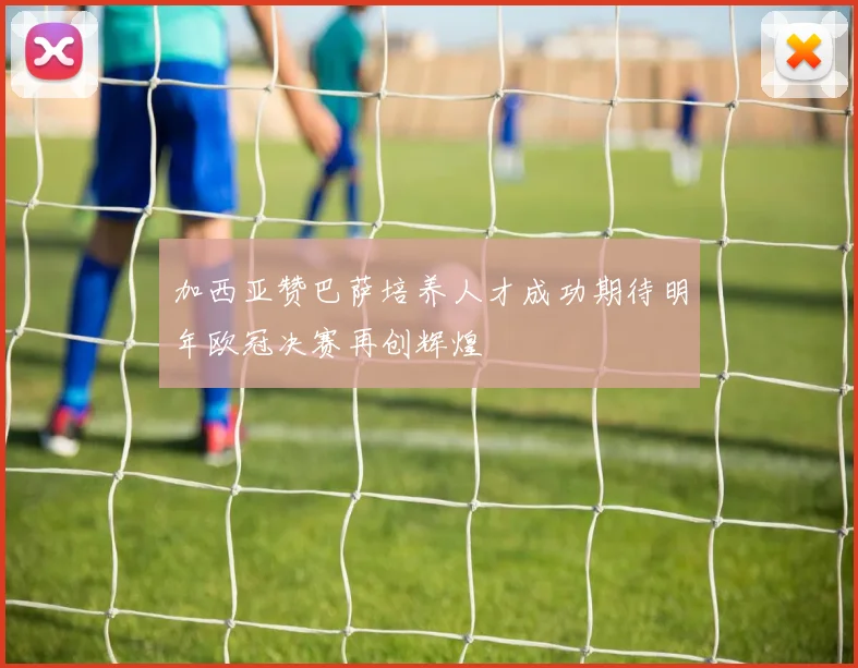 加西亚赞巴萨培养人才成功期待明年欧冠决赛再创辉煌