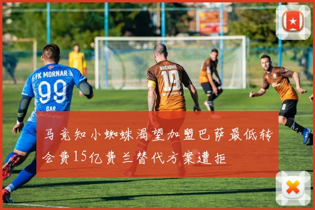 马竞知小蜘蛛渴望加盟巴萨最低转会费15亿费兰替代方案遭拒