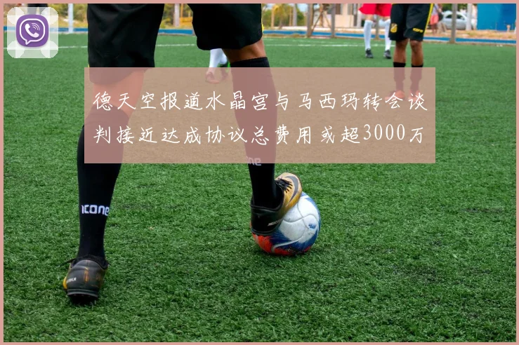 德天空报道水晶宫与马西玛转会谈判接近达成协议总费用或超3000万欧