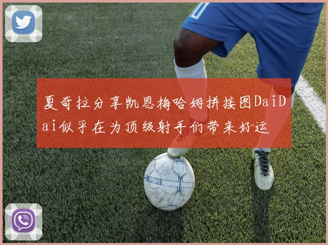 夏奇拉分享凯恩梅哈姆拼接图DaiDai似乎在为顶级射手们带来好运