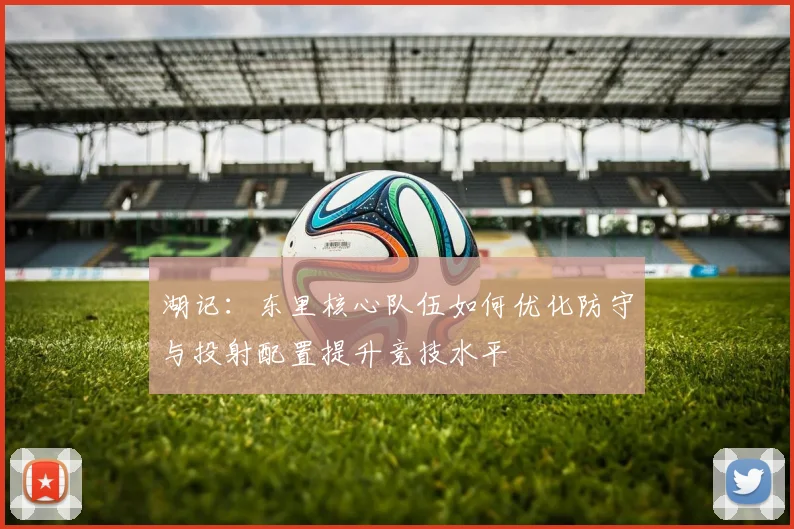 湖记：东里核心队伍如何优化防守与投射配置提升竞技水平