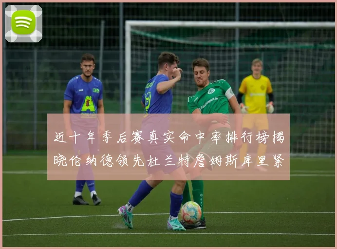 近十年季后赛真实命中率排行榜揭晓伦纳德领先杜兰特詹姆斯库里紧随其后