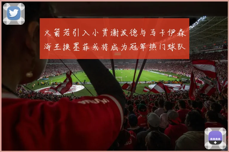 火箭若引入小贾谢泼德与马卡伊森海王换墨菲或将成为冠军热门球队
