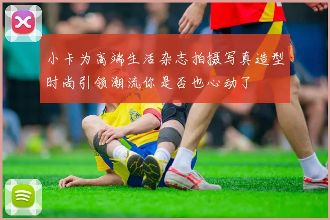 小卡为高端生活杂志拍摄写真造型时尚引领潮流你是否也心动了