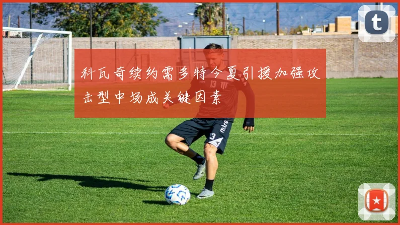 科瓦奇续约需多特今夏引援加强攻击型中场成关键因素