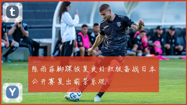 陈雨菲脚踝恢复良好积极备战日本公开赛复出前景乐观