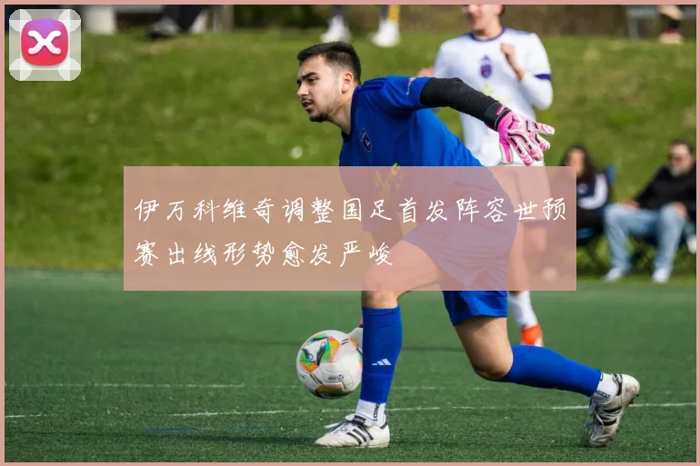 伊万科维奇调整国足首发阵容世预赛出线形势愈发严峻