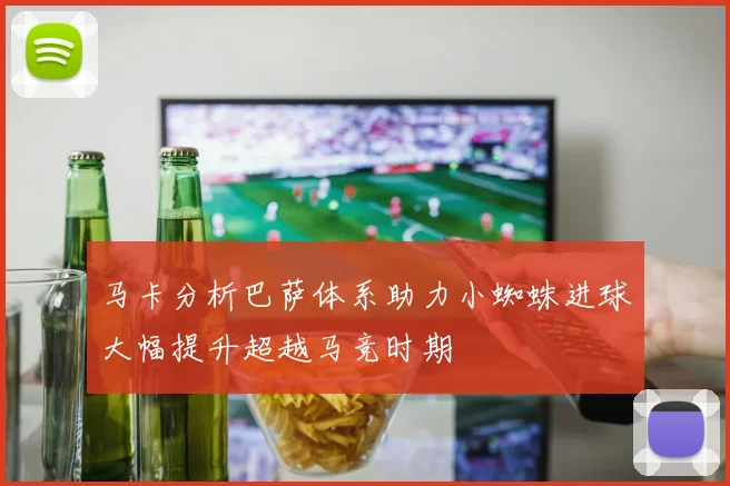 马卡分析巴萨体系助力小蜘蛛进球大幅提升超越马竞时期