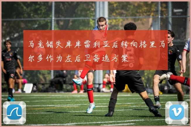 马竞错失库库雷利亚后转向格里马尔多作为左后卫备选方案