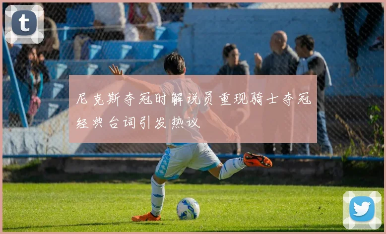 尼克斯夺冠时解说员重现骑士夺冠经典台词引发热议