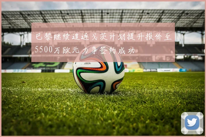 巴黎继续追逐戈茨计划提升报价至5500万欧元力争签约成功